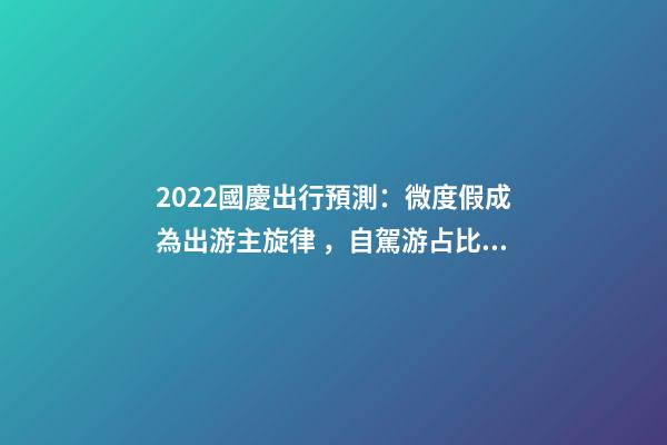 2022國慶出行預測：微度假成為出游主旋律，自駕游占比近半數(shù)